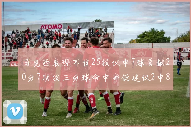马克西表现不佳25投仅中7球贡献20分7助攻三分球命中率低迷仅2中8