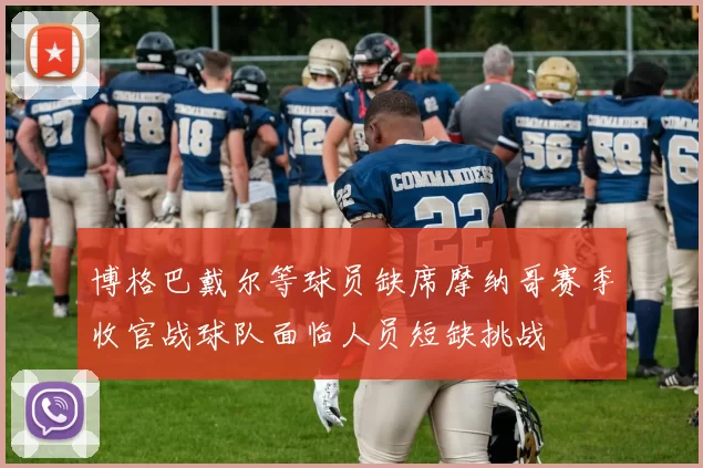 博格巴戴尔等球员缺席摩纳哥赛季收官战球队面临人员短缺挑战