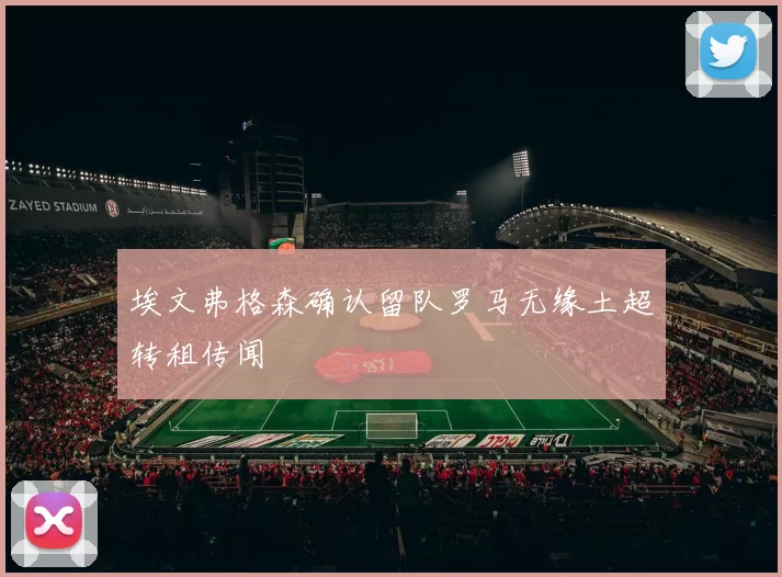 埃文弗格森确认留队罗马无缘土超转租传闻