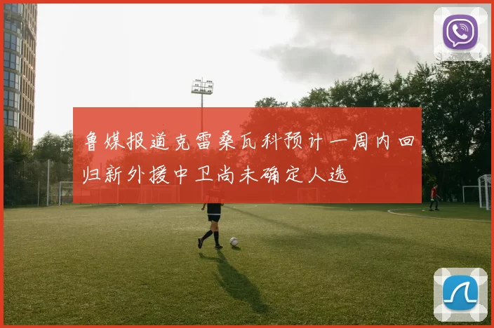 鲁媒报道克雷桑瓦科预计一周内回归新外援中卫尚未确定人选