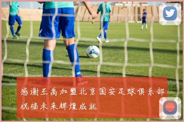 感谢王禹加盟北京国安足球俱乐部祝福未来辉煌成就