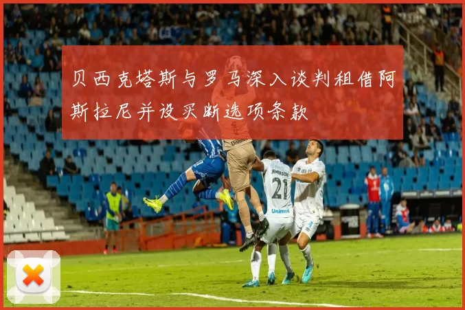 贝西克塔斯与罗马深入谈判租借阿斯拉尼并设买断选项条款